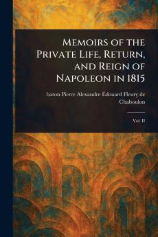 Memoirs of the Private Life Return and Reign of Napoleon in 1815