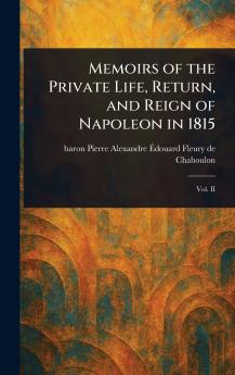 Memoirs of the Private Life Return and Reign of Napoleon in 1815