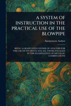 A SYSTEM OF INSTRUCTION IN THE PRACTICAL USE OF THE BLOWPIPE