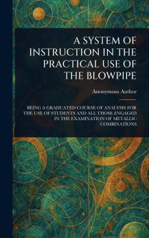 A SYSTEM OF INSTRUCTION IN THE PRACTICAL USE OF THE BLOWPIPE