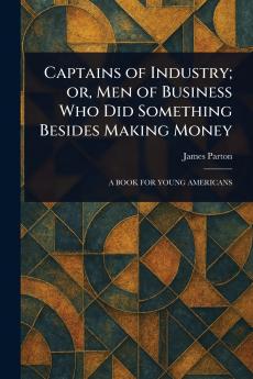 Captains of Industry; or Men of Business Who Did Something Besides Making Money