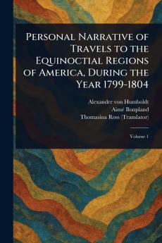 Personal Narrative of Travels to the Equinoctial Regions of America During the Year 1799-1804