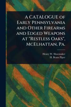 CATALOGUE of Early Pennsylvania and Other Firearms and Edged Weapons at Restless Oaks McElhattan Pa.
