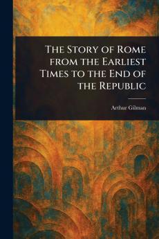 Story of Rome From the Earliest Times to the End of the Republic