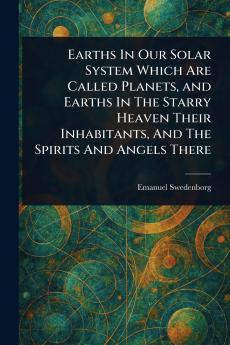 Earths In Our Solar System Which Are Called Planets and Earths In The Starry Heaven Their Inhabitants And The Spirits And Angels There