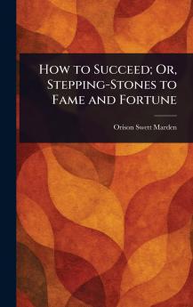 How to Succeed; Or Stepping-Stones to Fame and Fortune