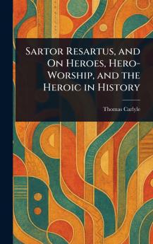 Sartor Resartus and On Heroes Hero-Worship and the Heroic in History