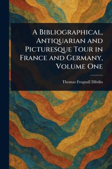 Bibliographical Antiquarian and Picturesque Tour in France and Germany Volume One