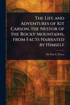 Life and Adventures of Kit Carson the Nestor of the Rocky Mountains From Facts Narrated by Himself