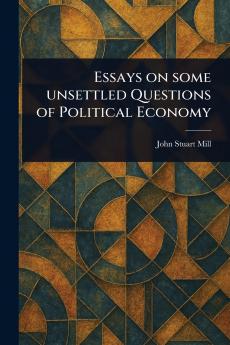 Essays on Some Unsettled Questions of Political Economy