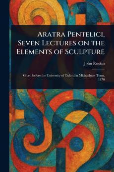 Aratra Pentelici Seven Lectures on the Elements of Sculpture