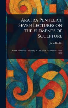 Aratra Pentelici Seven Lectures on the Elements of Sculpture