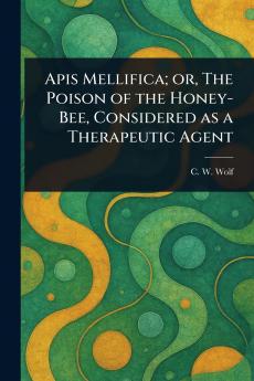 Apis Mellifica; or The Poison of the Honey-Bee Considered as a Therapeutic Agent