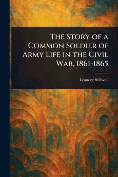 Story of a Common Soldier of Army Life in the Civil War 1861-1865