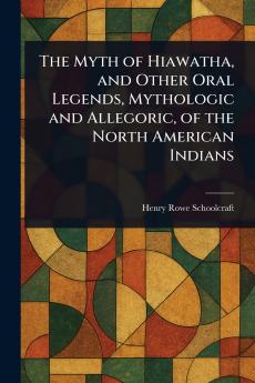 Myth of Hiawatha and Other Oral Legends Mythologic and Allegoric of the North American Indians