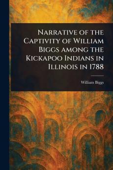 Narrative of the Captivity of William Biggs Among the Kickapoo Indians in Illinois in 1788