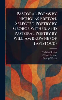 Pastoral Poems by Nicholas Breton Selected Poetry by George Wither and Pastoral Poetry by William Browne (of Tavistock)