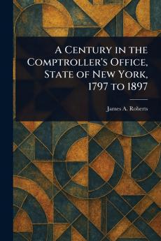 Century in the Comptroller's Office State of New York 1797 to 1897