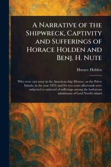 Narrative of the Shipwreck Captivity and Sufferings of Horace Holden and Benj. H. Nute