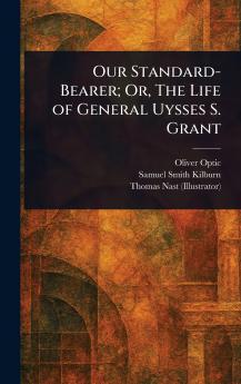 Our Standard-Bearer; Or The Life of General Uysses S. Grant