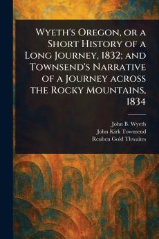 Wyeth's Oregon or a Short History of a Long Journey 1832; and Townsend's Narrative of a Journey Across the Rocky Mountains 1834