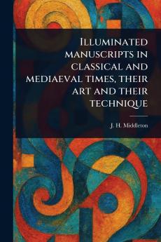 Illuminated Manuscripts in Classical and Mediaeval Times Their Art and Their Technique
