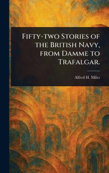 Fifty-two Stories of the British Navy From Damme to Trafalgar.