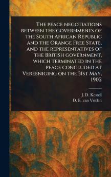 Peace Negotiations Between the Governments of the South African Republic and the Orange Free State and the Representatives of the British Government Which Terminated in the Peace Concluded at Vereeniging on the 31st May 1902