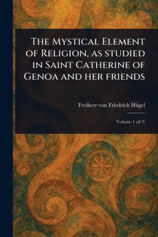 Mystical Element of Religion as Studied in Saint Catherine of Genoa and Her Friends