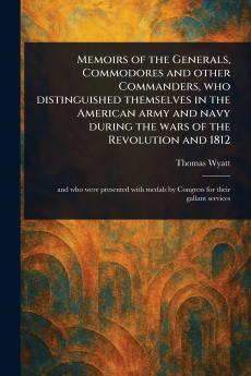 Memoirs of the Generals Commodores and Other Commanders Who Distinguished Themselves in the American Army and Navy During the Wars of the Revolution and 1812