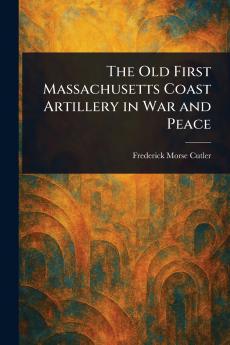 Old First Massachusetts Coast Artillery in War and Peace