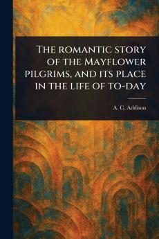 Romantic Story of the Mayflower Pilgrims and Its Place in the Life of To-day