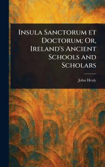 Insula Sanctorum Et Doctorum; Or Ireland's Ancient Schools and Scholars