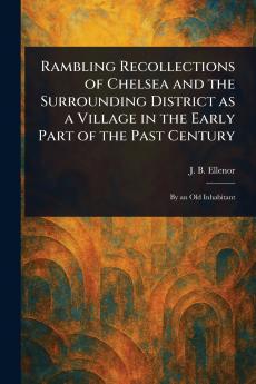 Rambling Recollections of Chelsea and the Surrounding District as a Village in the Early Part of the Past Century