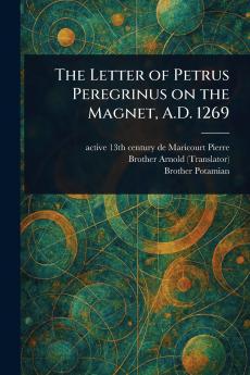 Letter of Petrus Peregrinus on the Magnet A.D. 1269