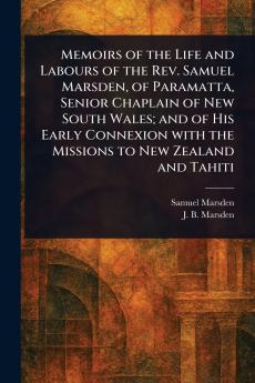 Memoirs of the Life and Labours of the Rev. Samuel Marsden of Paramatta Senior Chaplain of New South Wales; and of His Early Connexion With the Missions to New Zealand and Tahiti