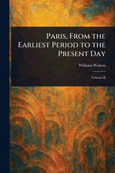 Paris From the Earliest Period to the Present Day