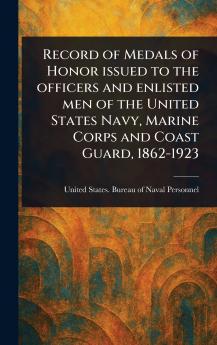 Record of Medals of Honor Issued to the Officers and Enlisted Men of the United States Navy Marine Corps and Coast Guard 1862-1923