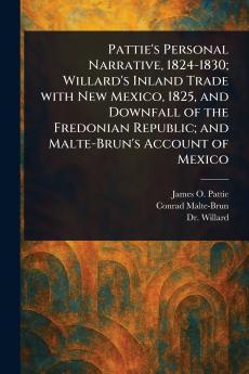 Pattie's Personal Narrative 1824-1830; Willard's Inland Trade With New Mexico 1825 and Downfall of the Fredonian Republic; and Malte-Brun's Account of Mexico