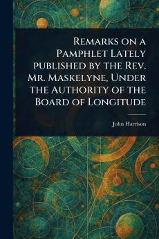 Remarks on a Pamphlet Lately Published by the Rev. Mr. Maskelyne Under the Authority of the Board of Longitude
