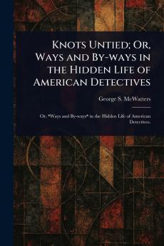 Knots Untied; Or Ways and By-ways in the Hidden Life of American Detectives