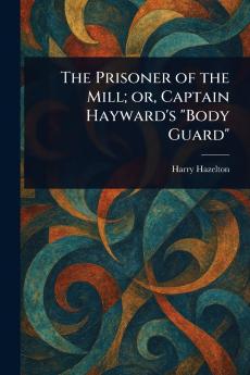 Prisoner of the Mill; or Captain Hayward's Body Guard