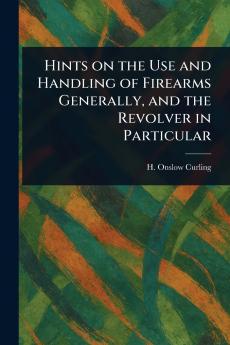 Hints on the Use and Handling of Firearms Generally and the Revolver in Particular