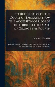 Secret History of the Court of England From the Accession of George the Third to the Death of George the Fourth