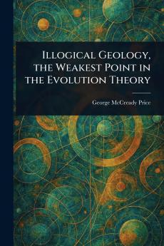 Illogical Geology the Weakest Point in the Evolution Theory