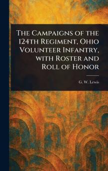 Campaigns of the 124th Regiment Ohio Volunteer Infantry With Roster and Roll of Honor