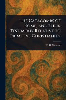 Catacombs of Rome and Their Testimony Relative to Primitive Christianity