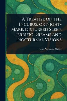 Treatise on the Incubus or Night-Mare Disturbed Sleep Terrific Dreams and Nocturnal Visions