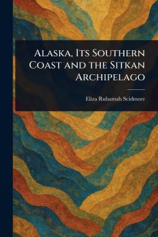 Alaska Its Southern Coast and the Sitkan Archipelago