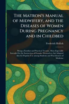 Matron's Manual of Midwifery and the Diseases of Women During Pregnancy and in Childbed